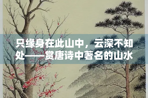 只缘身在此山中，云深不知处——赏唐诗中著名的山水诗