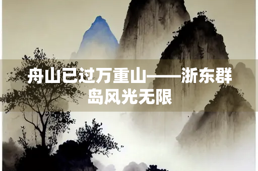舟山已过万重山——浙东群岛风光无限