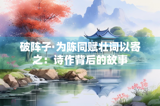 破阵子·为陈同赋壮词以寄之：诗作背后的故事