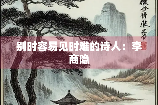 别时容易见时难的诗人：李商隐