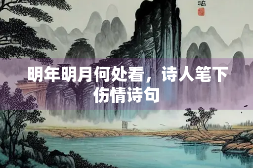 明年明月何处看，诗人笔下伤情诗句