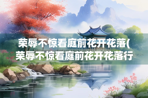 荣辱不惊看庭前花开花落(荣辱不惊看庭前花开花落行草字如何写)
