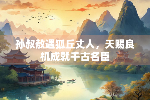 孙叔敖遇狐丘丈人，天赐良机成就千古名臣