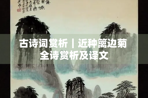 古诗词赏析｜近种篱边菊 全诗赏析及译文