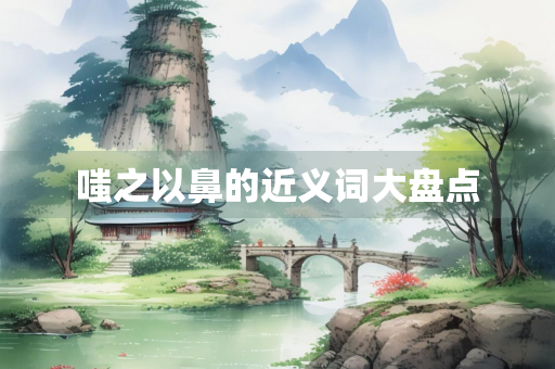 嗤之以鼻的近义词大盘点