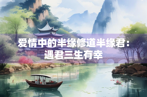 爱情中的半缘修道半缘君：遇君三生有幸