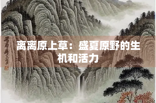 离离原上草：盛夏原野的生机和活力
