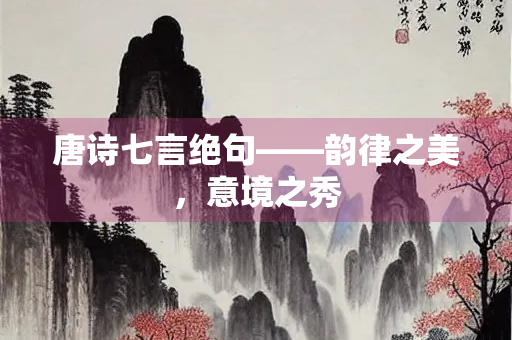 唐诗七言绝句——韵律之美，意境之秀