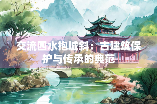 交流四水抱城斜：古建筑保护与传承的典范