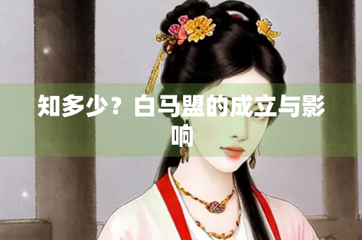 知多少？白马盟的成立与影响