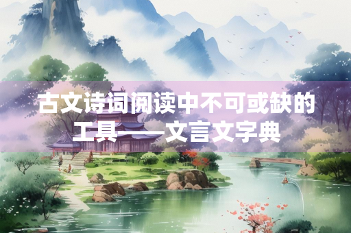 古文诗词阅读中不可或缺的工具——文言文字典