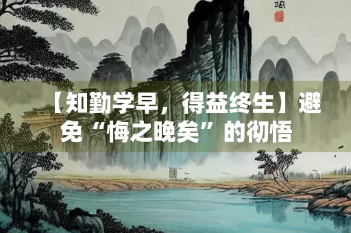 【知勤学早，得益终生】避免“悔之晚矣”的彻悟