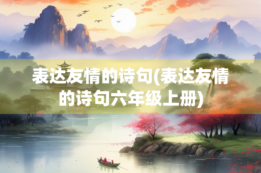 表达友情的诗句(表达友情的诗句六年级上册)