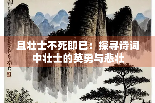 且壮士不死即已：探寻诗词中壮士的英勇与悲壮