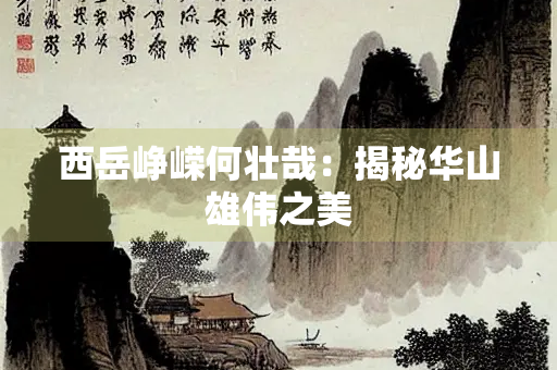 西岳峥嵘何壮哉：揭秘华山雄伟之美