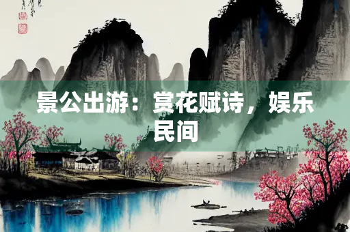 景公出游：赏花赋诗，娱乐民间