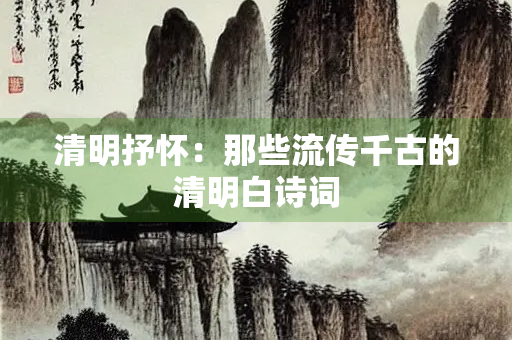 清明抒怀：那些流传千古的清明白诗词
