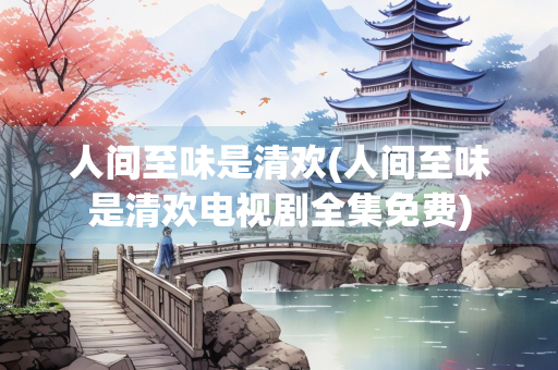 人间至味是清欢(人间至味是清欢电视剧全集免费)