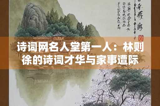 诗词网名人堂第一人：林则徐的诗词才华与家事遭际