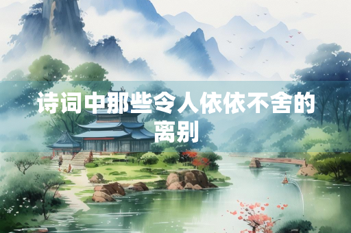 诗词中那些令人依依不舍的离别