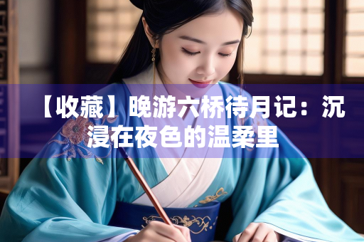 【收藏】晚游六桥待月记：沉浸在夜色的温柔里