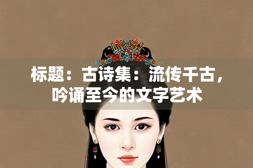 标题：古诗集：流传千古，吟诵至今的文字艺术
