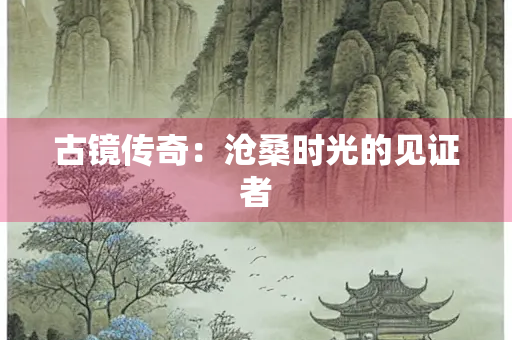 古镜传奇：沧桑时光的见证者