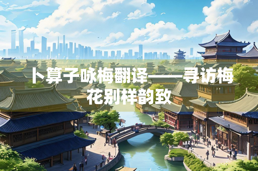 卜算子咏梅翻译——寻访梅花别样韵致