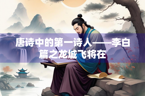 唐诗中的第一诗人——李白篇之龙城飞将在