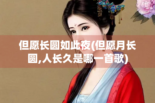 但愿长圆如此夜(但愿月长圆,人长久是哪一首歌)