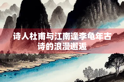 诗人杜甫与江南逢李龟年古诗的浪漫邂逅