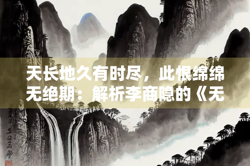 天长地久有时尽，此恨绵绵无绝期：解析李商隐的《无题》