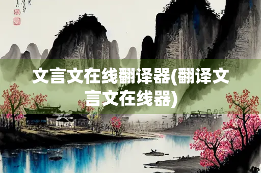 文言文在线翻译器(翻译文言文在线器)