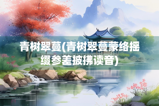 青树翠蔓(青树翠蔓蒙络摇缀参差披拂读音)