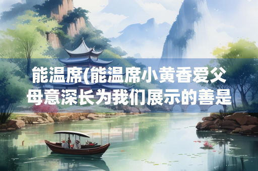 能温席(能温席小黄香爱父母意深长为我们展示的善是什么)