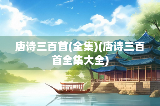唐诗三百首(全集)(唐诗三百首全集大全)