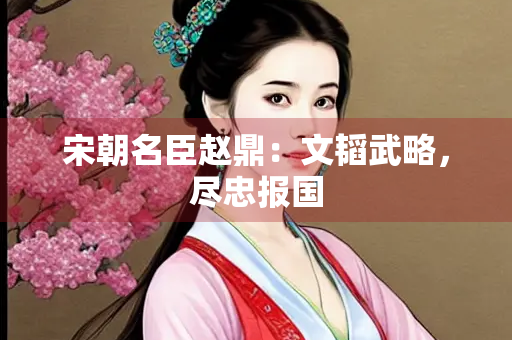 宋朝名臣赵鼎：文韬武略，尽忠报国