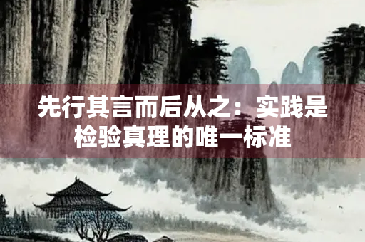 先行其言而后从之：实践是检验真理的唯一标准