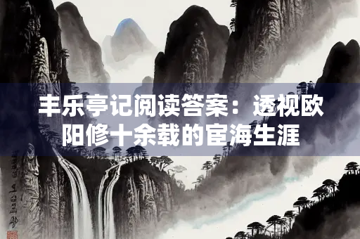 丰乐亭记阅读答案：透视欧阳修十余载的宦海生涯