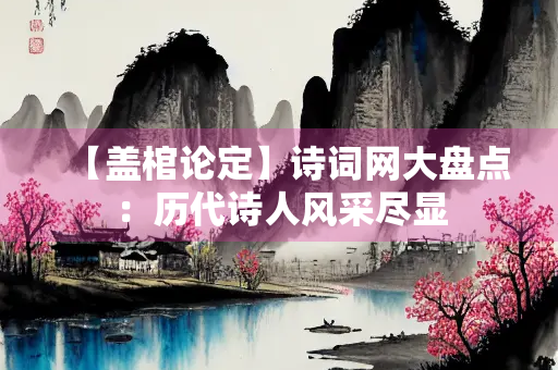 【盖棺论定】诗词网大盘点：历代诗人风采尽显