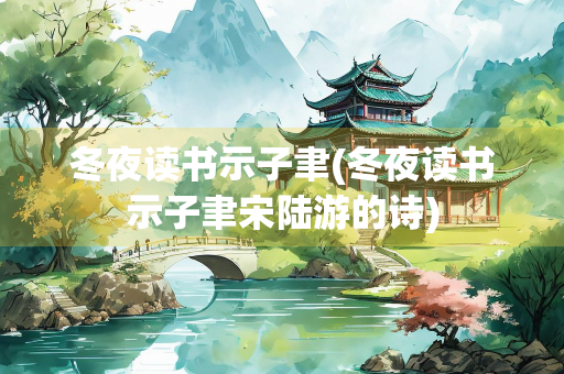 冬夜读书示子聿(冬夜读书示子聿宋陆游的诗)