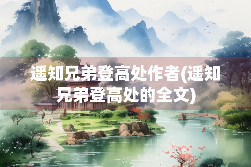 遥知兄弟登高处作者(遥知兄弟登高处的全文)
