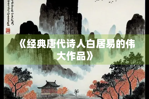 《经典唐代诗人白居易的伟大作品》