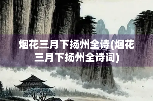 烟花三月下扬州全诗(烟花三月下扬州全诗词)
