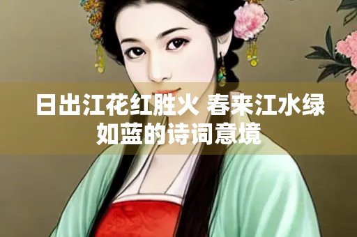 日出江花红胜火 春来江水绿如蓝的诗词意境