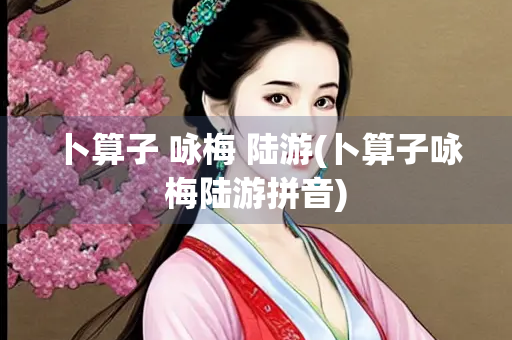 卜算子 咏梅 陆游(卜算子咏梅陆游拼音)