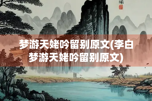 梦游天姥吟留别原文(李白梦游天姥吟留别原文)