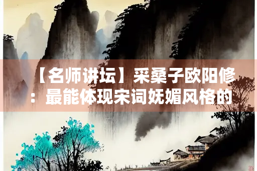 【名师讲坛】采桑子欧阳修：最能体现宋词妩媚风格的词牌