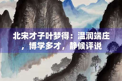 北宋才子叶梦得：温润端庄，博学多才，静候评说