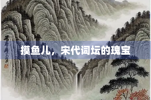 摸鱼儿,宋代词坛的瑰宝 摸鱼儿,宋代词坛的瑰宝